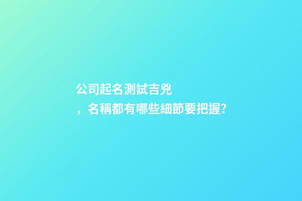 公司起名測試吉兇，名稱都有哪些細節要把握？